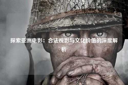 探索亚洲电影：合法观影与文化价值的深度解析