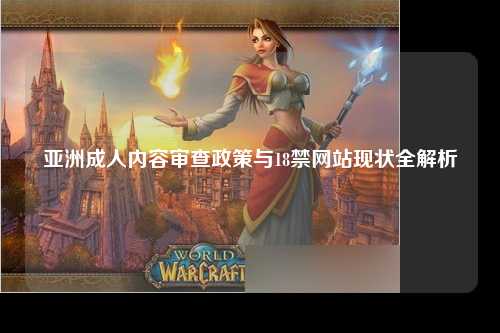 亚洲成人内容审查政策与18禁网站现状全解析