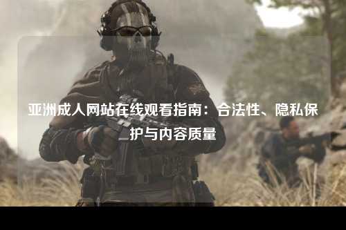 亚洲成人网站在线观看指南：合法性、隐私保护与内容质量
