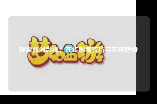 探索亚洲影视：在线观看技巧与未来趋势