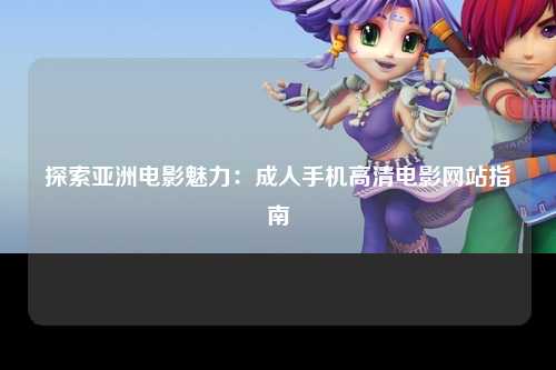 探索亚洲电影魅力：成人手机高清电影网站指南