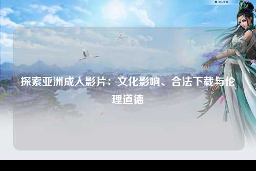 探索亚洲成人影片：文化影响、合法下载与伦理道德