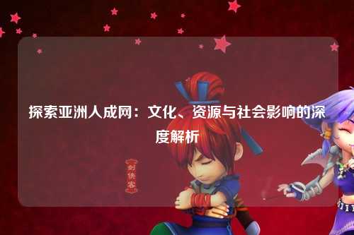 探索亚洲人成网：文化、资源与社会影响的深度解析