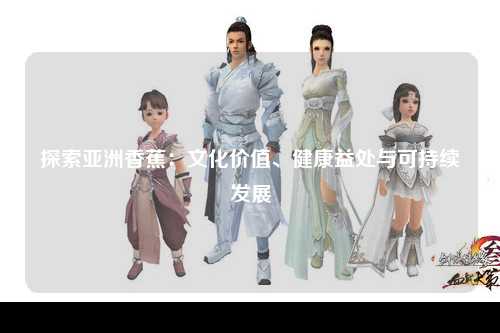 探索亚洲香蕉：文化价值、健康益处与可持续发展