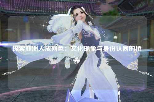 探索亚洲人成网色：文化现象与身份认同的桥梁