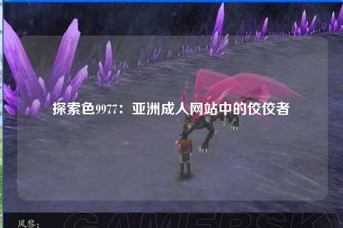 探索色9977：亚洲成人网站中的佼佼者