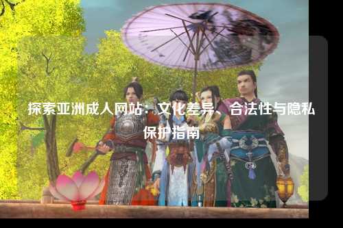 探索亚洲成人网站：文化差异、合法性与隐私保护指南