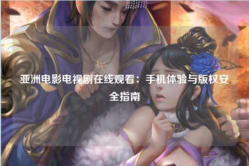 亚洲电影电视剧在线观看：手机体验与版权安全指南