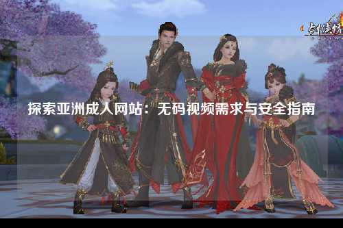 探索亚洲成人网站：无码视频需求与安全指南