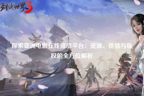 探索亚洲电影在线播放平台：资源、体验与版权的全方位解析